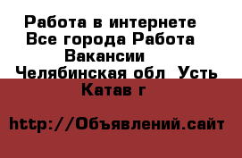 Работа в интернете - Все города Работа » Вакансии   . Челябинская обл.,Усть-Катав г.